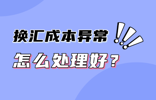 换汇成本异常频遭调查是什么原因？换汇成本异常怎么处理好？