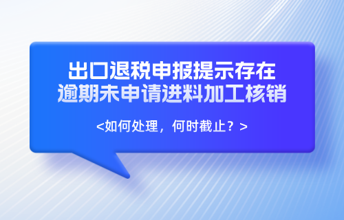 退(免)税申报提示存在逾期未申请进料加工核销如何处理.png